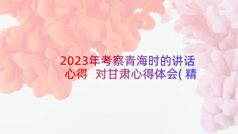 2023年考察青海时的讲话心得 对甘肃心得体会(精选7篇)