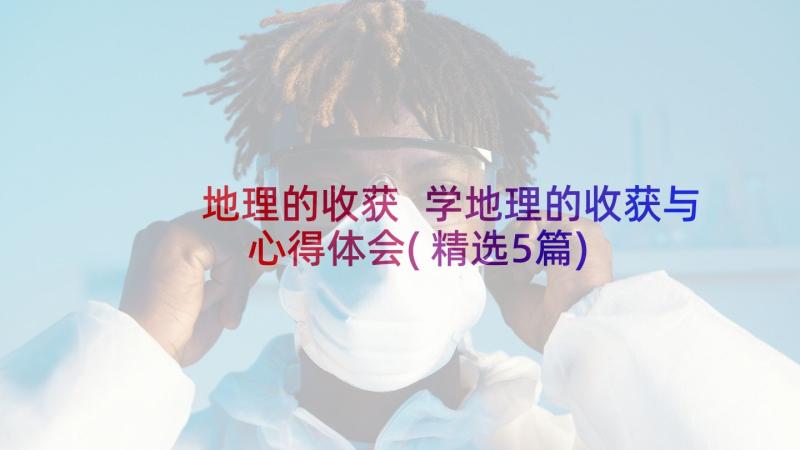 地理的收获 学地理的收获与心得体会(精选5篇)