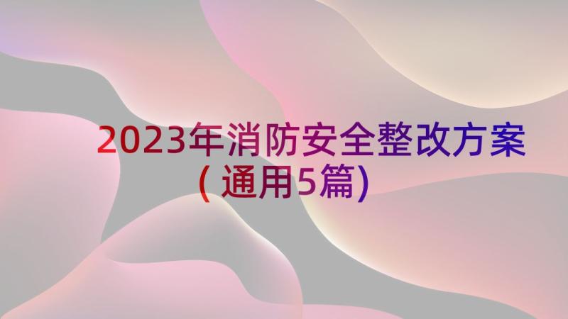 2023年消防安全整改方案(通用5篇)