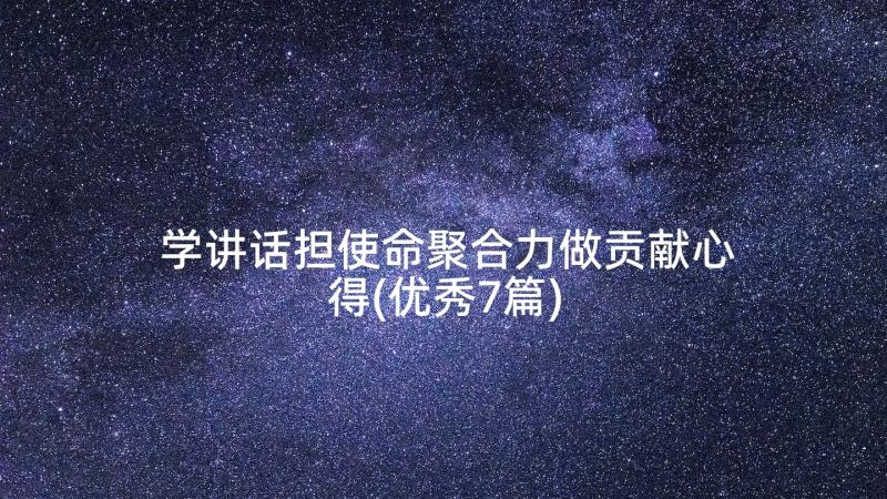 学讲话担使命聚合力做贡献心得(优秀7篇)