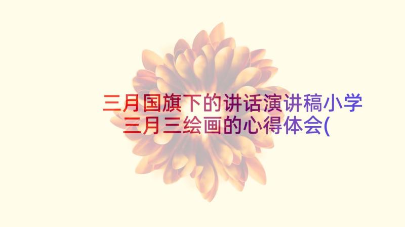 三月国旗下的讲话演讲稿小学 三月三绘画的心得体会(通用10篇)