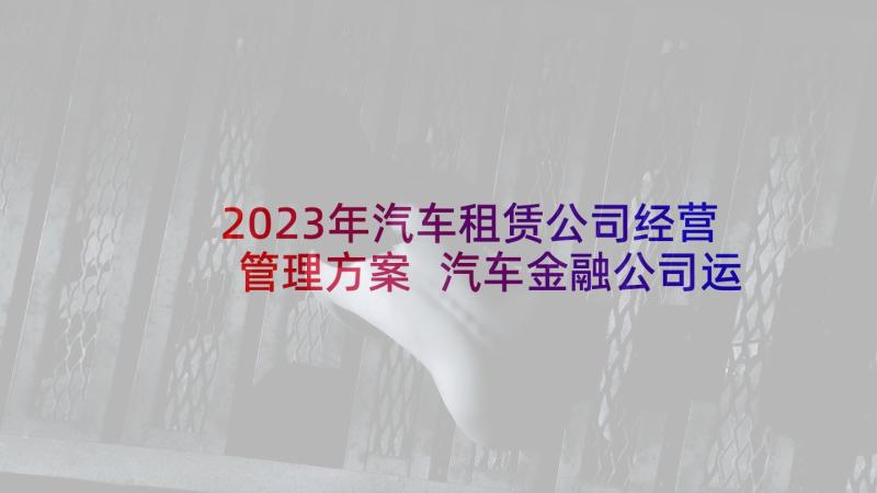 2023年汽车租赁公司经营管理方案 汽车金融公司运营方案(通用6篇)