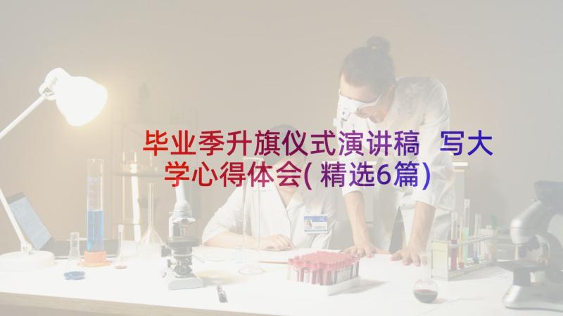 毕业季升旗仪式演讲稿 写大学心得体会(精选6篇)