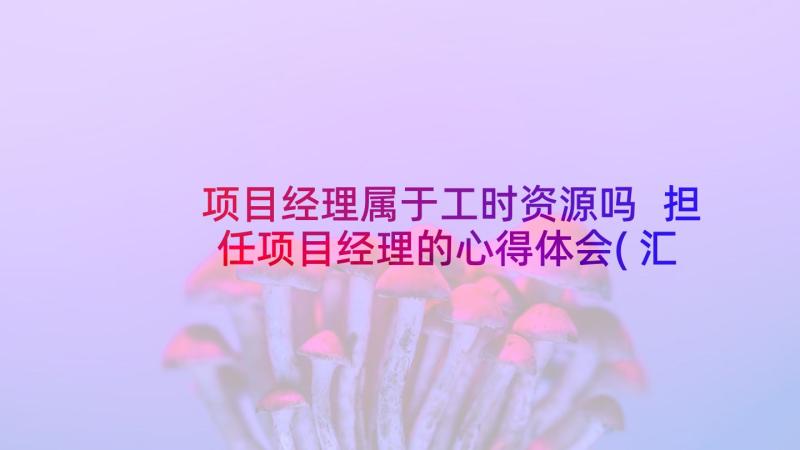 项目经理属于工时资源吗 担任项目经理的心得体会(汇总7篇)