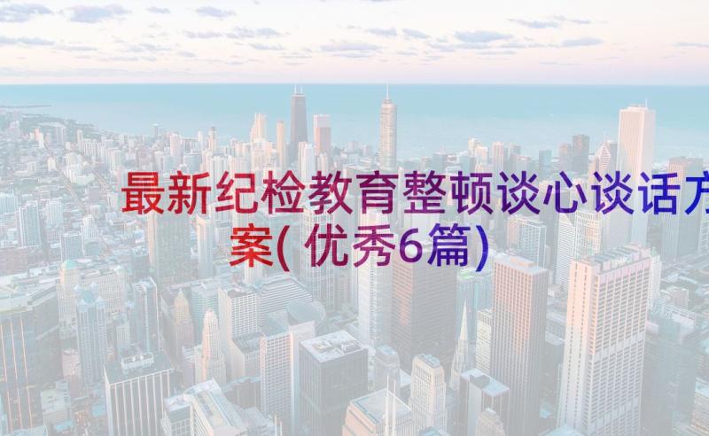 最新纪检教育整顿谈心谈话方案(优秀6篇)