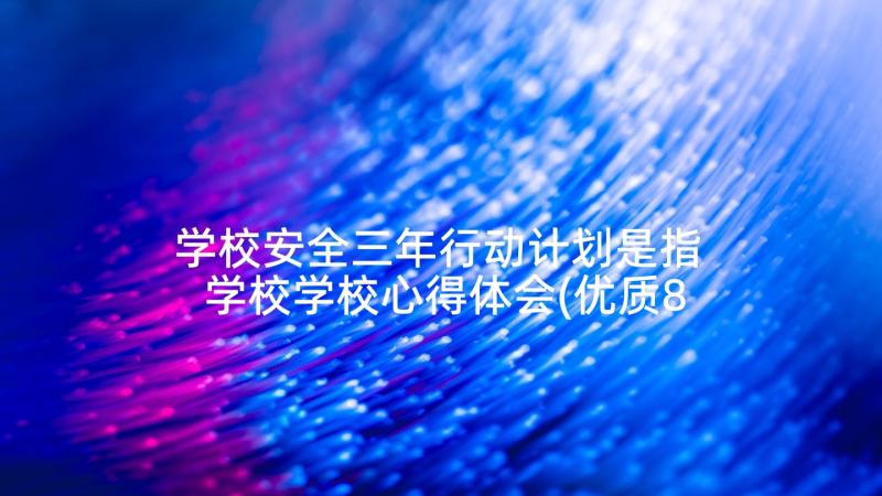 学校安全三年行动计划是指 学校学校心得体会(优质8篇)