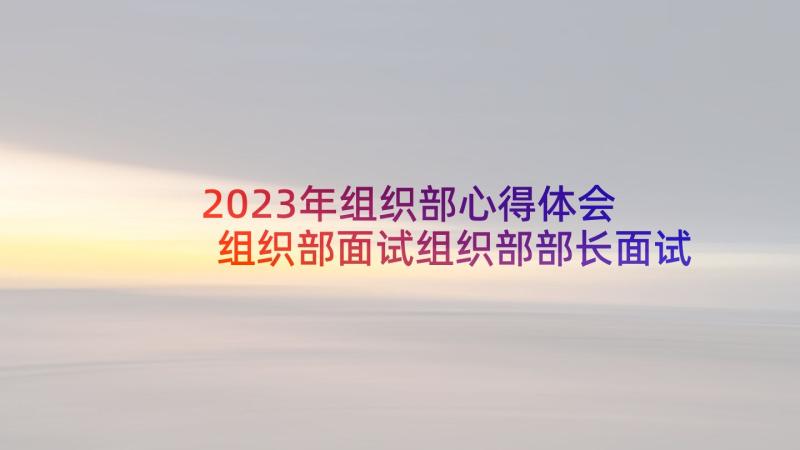 2023年组织部心得体会 组织部面试组织部部长面试(模板7篇)