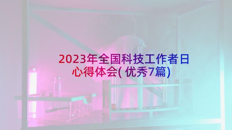 2023年全国科技工作者日心得体会(优秀7篇)