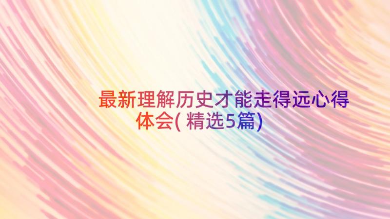 最新理解历史才能走得远心得体会(精选5篇)