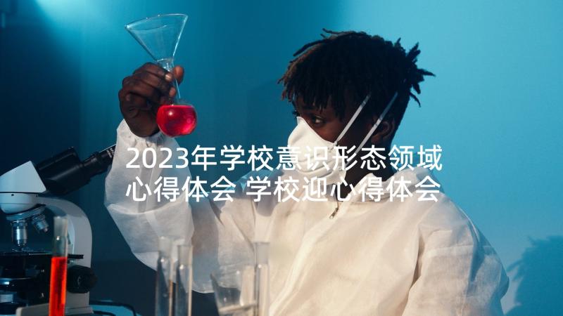 2023年学校意识形态领域心得体会 学校迎心得体会(汇总7篇)