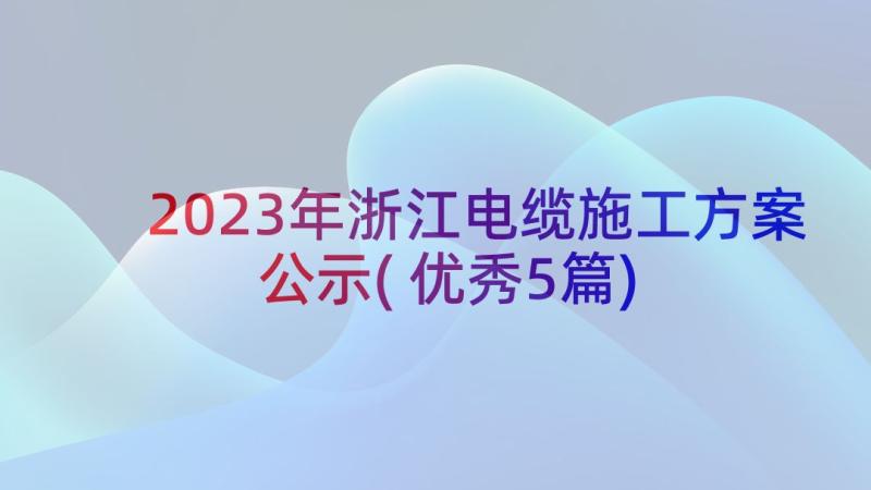 2023年浙江电缆施工方案公示(优秀5篇)