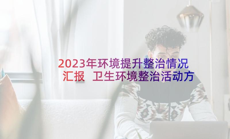 2023年环境提升整治情况汇报 卫生环境整治活动方案(优质6篇)