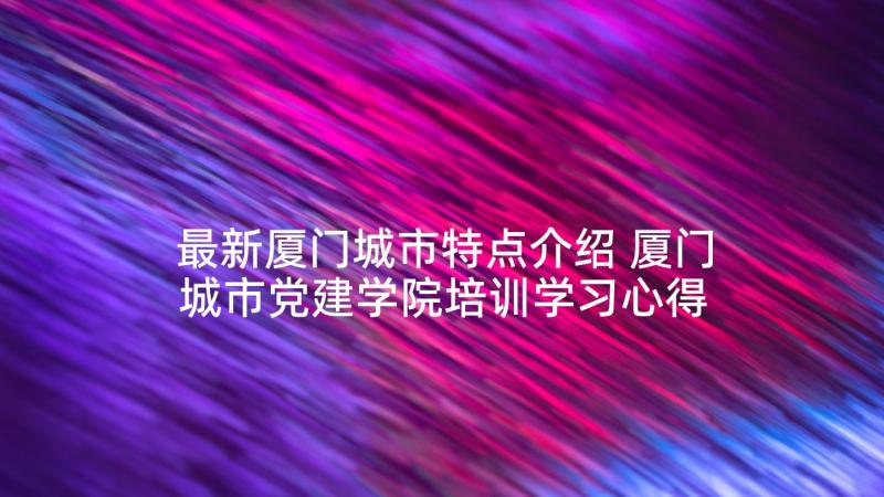 最新厦门城市特点介绍 厦门城市党建学院培训学习心得体会(精选5篇)