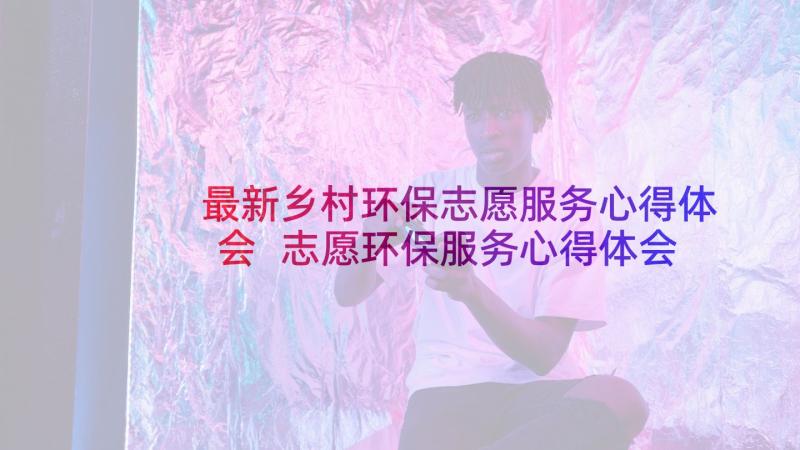 最新乡村环保志愿服务心得体会 志愿环保服务心得体会(实用5篇)