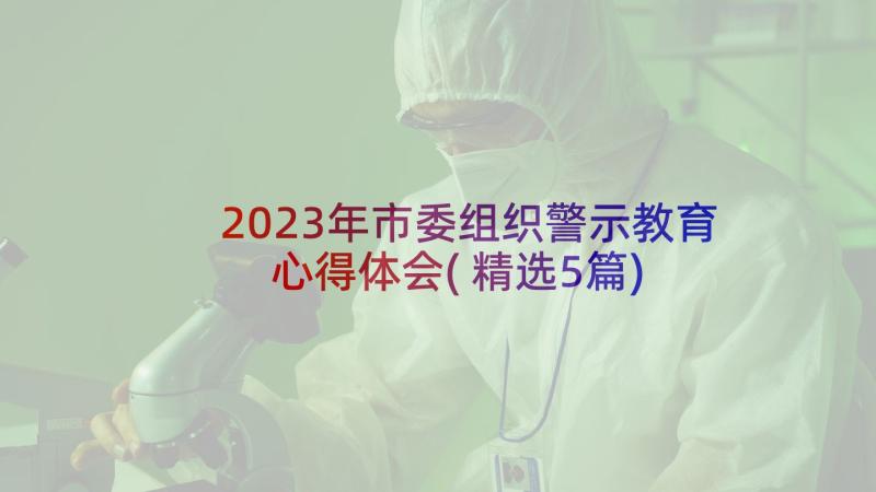 2023年市委组织警示教育心得体会(精选5篇)