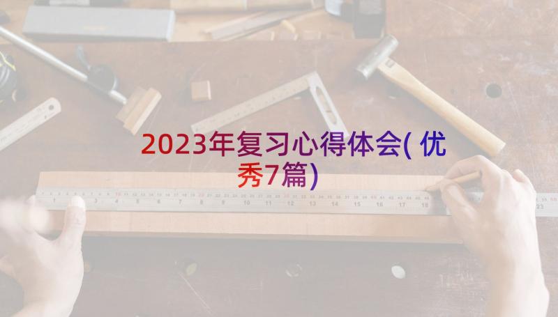 2023年复习心得体会(优秀7篇)