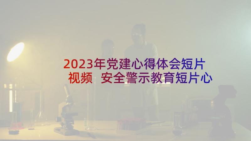 2023年党建心得体会短片视频 安全警示教育短片心得体会(通用5篇)