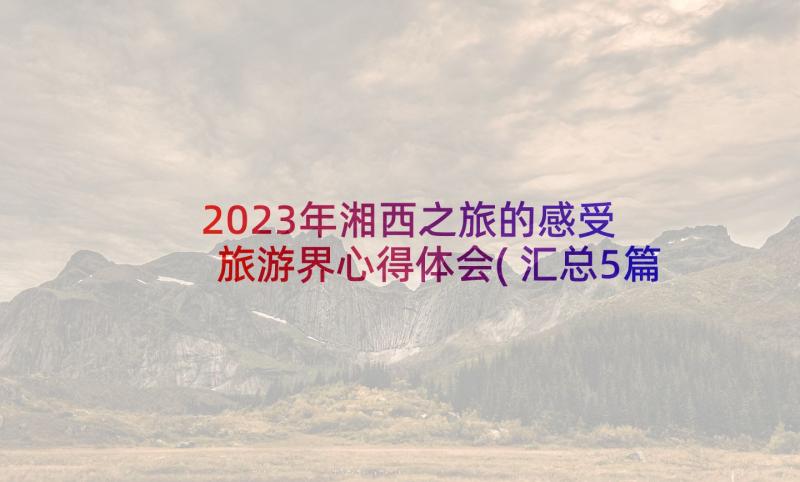 2023年湘西之旅的感受 旅游界心得体会(汇总5篇)