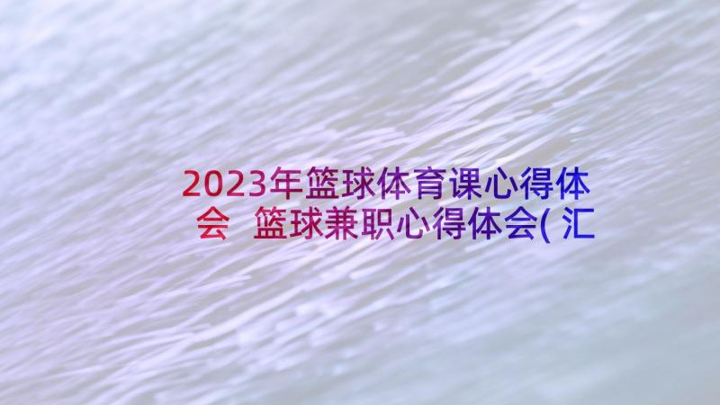 2023年篮球体育课心得体会 篮球兼职心得体会(汇总8篇)