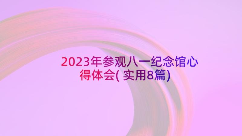 2023年参观八一纪念馆心得体会(实用8篇)