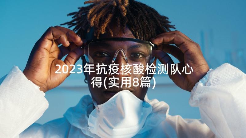 2023年抗疫核酸检测队心得(实用8篇)