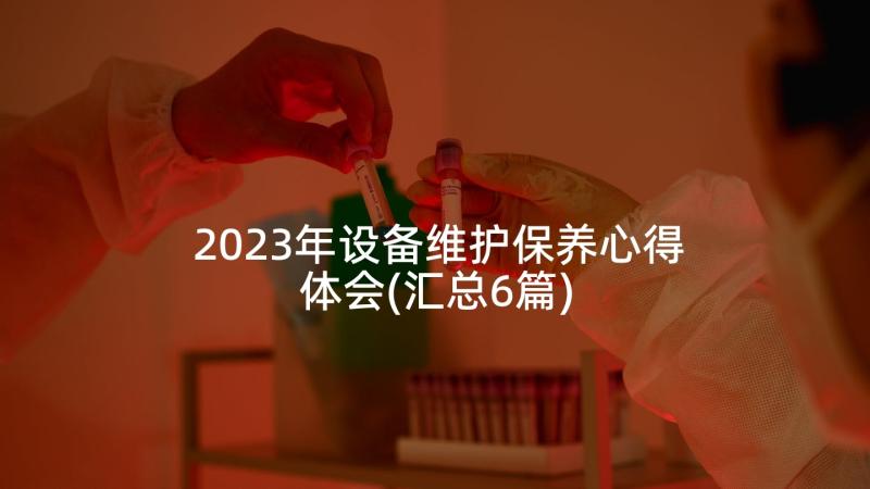 2023年设备维护保养心得体会(汇总6篇)