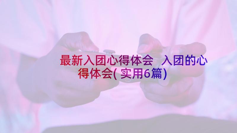 最新入团心得体会 入团的心得体会(实用6篇)