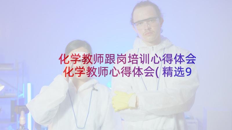 化学教师跟岗培训心得体会 化学教师心得体会(精选9篇)