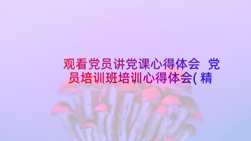 观看党员讲党课心得体会 党员培训班培训心得体会(精选9篇)