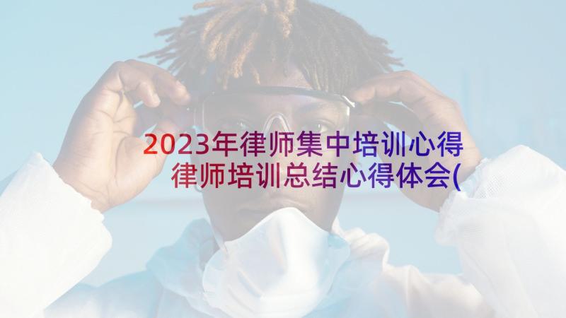 2023年律师集中培训心得 律师培训总结心得体会(汇总5篇)