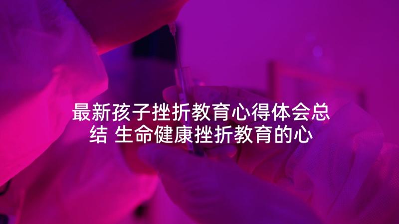 最新孩子挫折教育心得体会总结 生命健康挫折教育的心得体会文(精选5篇)