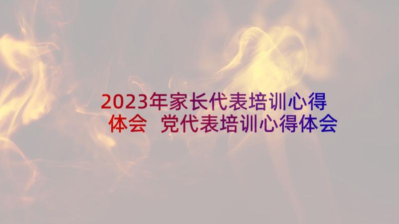 2023年家长代表培训心得体会 党代表培训心得体会(通用5篇)