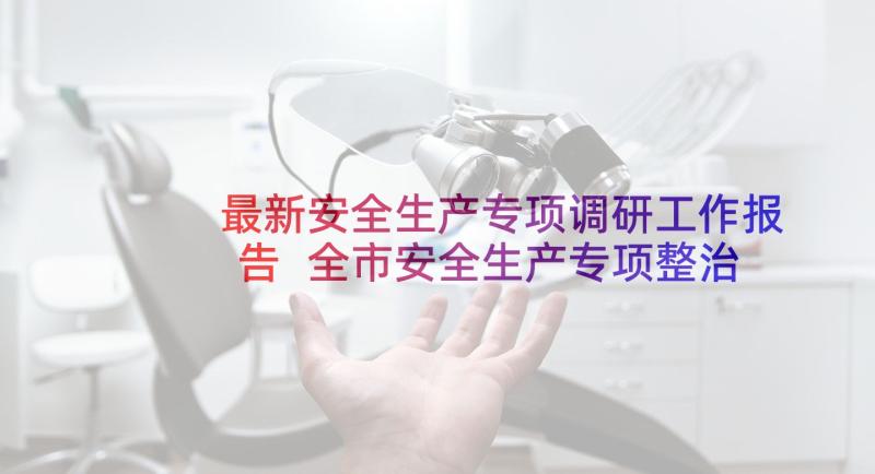 最新安全生产专项调研工作报告 全市安全生产专项整治三年行动工作报告(通用5篇)