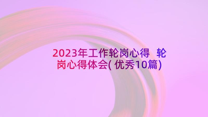 2023年工作轮岗心得 轮岗心得体会(优秀10篇)