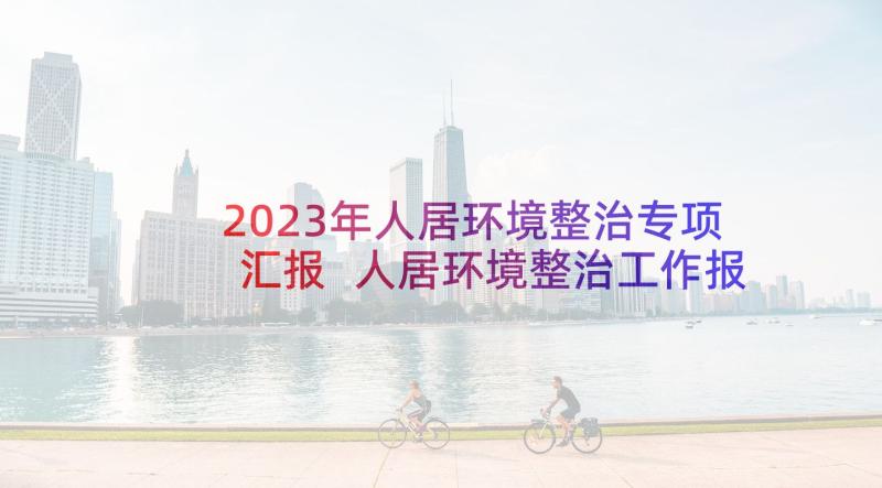 2023年人居环境整治专项汇报 人居环境整治工作报告(优秀5篇)