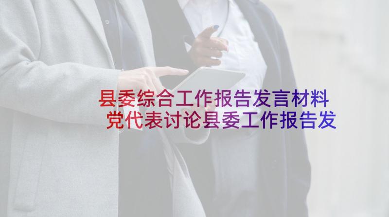 县委综合工作报告发言材料 党代表讨论县委工作报告发言(优秀5篇)