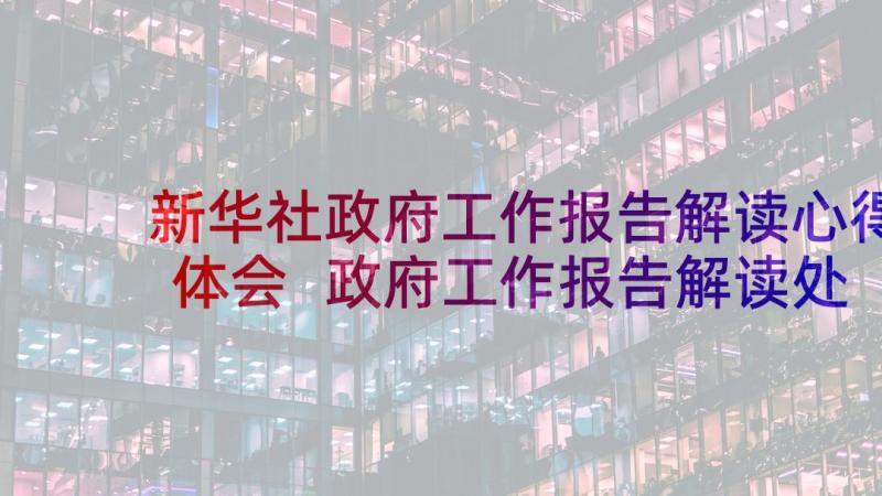 新华社政府工作报告解读心得体会 政府工作报告解读处修改情况(精选5篇)