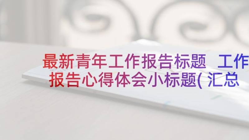 最新青年工作报告标题 工作报告心得体会小标题(汇总5篇)