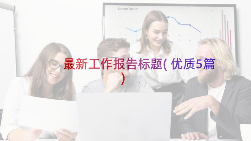 最新工作报告标题(优质5篇)