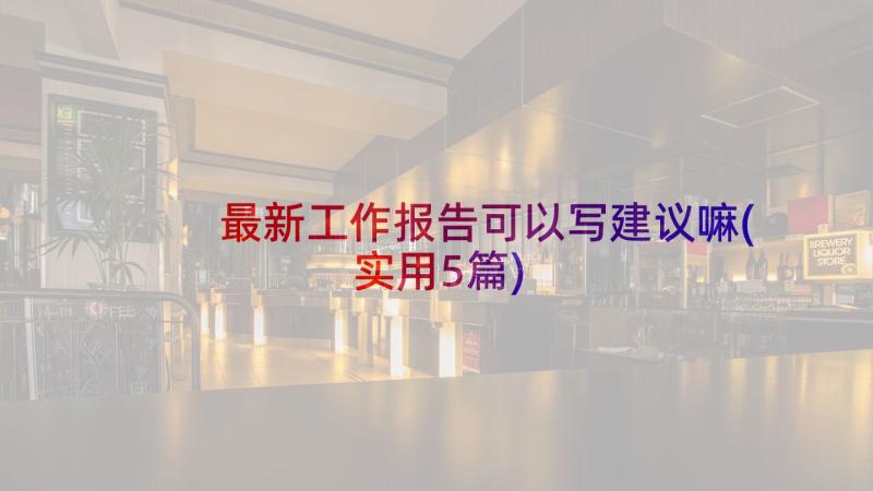 最新工作报告可以写建议嘛(实用5篇)