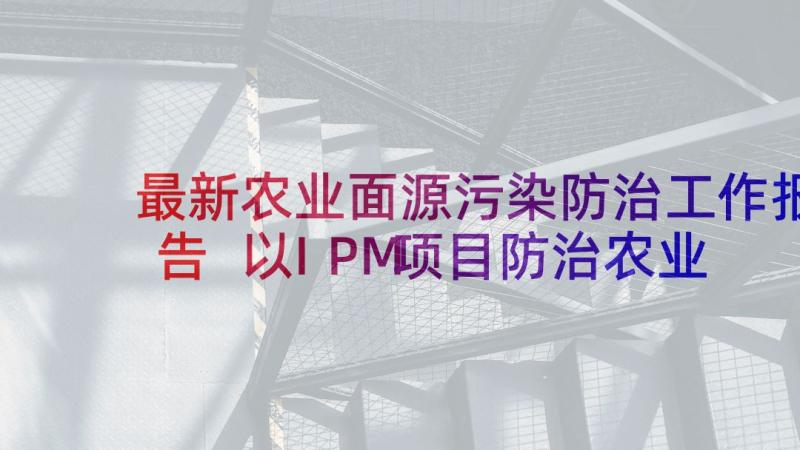 最新农业面源污染防治工作报告 以IPM项目防治农业面源污染的探讨(精选5篇)