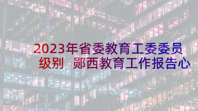 2023年省委教育工委委员级别 郧西教育工作报告心得体会(模板9篇)