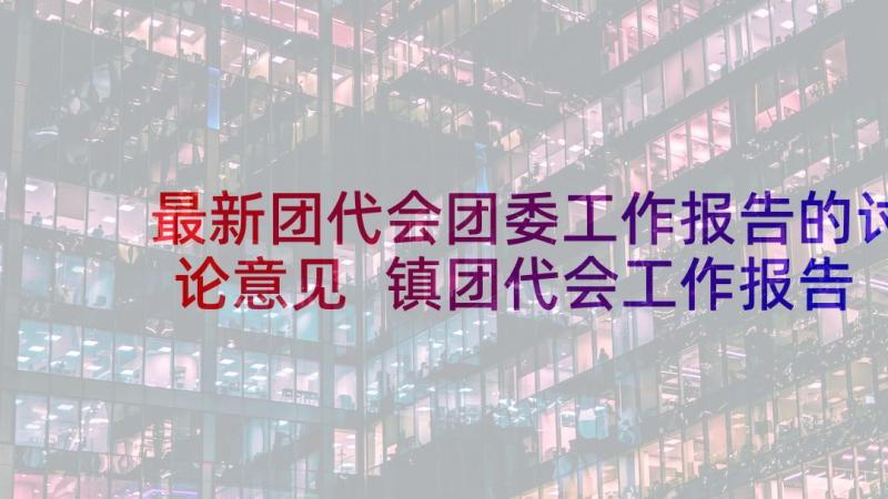 最新团代会团委工作报告的讨论意见 镇团代会工作报告(优秀6篇)