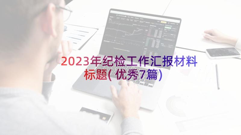 2023年纪检工作汇报材料标题(优秀7篇)