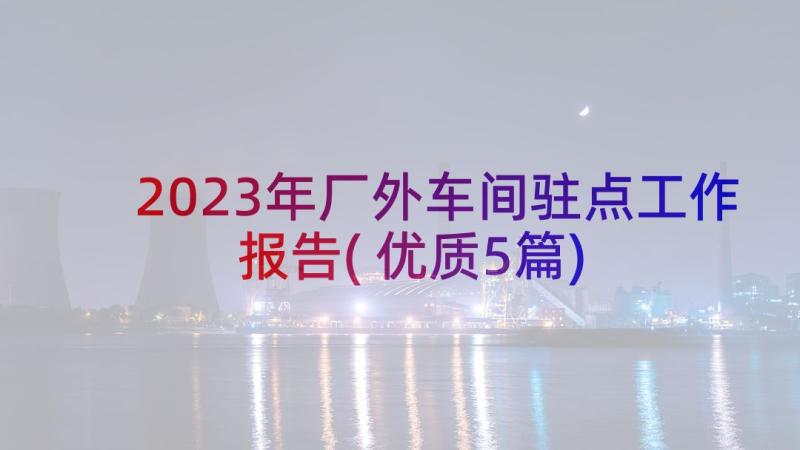 2023年厂外车间驻点工作报告(优质5篇)