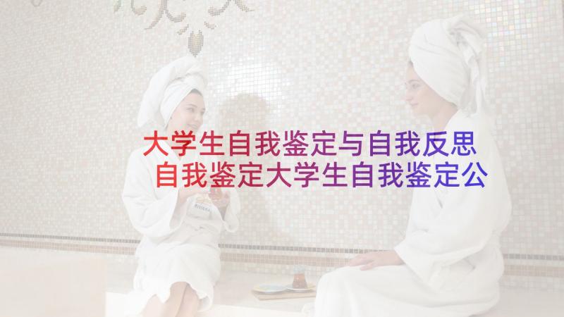 大学生自我鉴定与自我反思 自我鉴定大学生自我鉴定公务员自我鉴定(大全7篇)