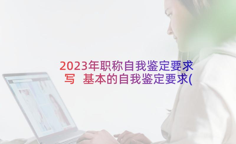 2023年职称自我鉴定要求写 基本的自我鉴定要求(优质5篇)