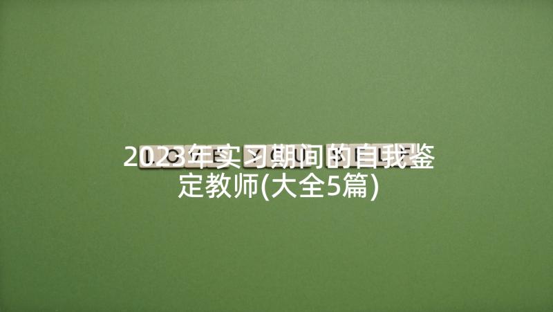 2023年实习期间的自我鉴定教师(大全5篇)