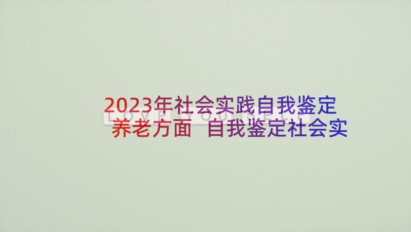 2023年社会实践自我鉴定养老方面 自我鉴定社会实践方面(通用5篇)