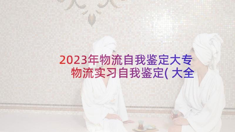 2023年物流自我鉴定大专 物流实习自我鉴定(大全7篇)